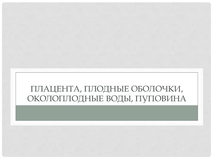 ПЛАЦЕНТА, ПЛОДНЫЕ ОБОЛОЧКИ, ОКОЛОПЛОДНЫЕ ВОДЫ, ПУПОВИНА