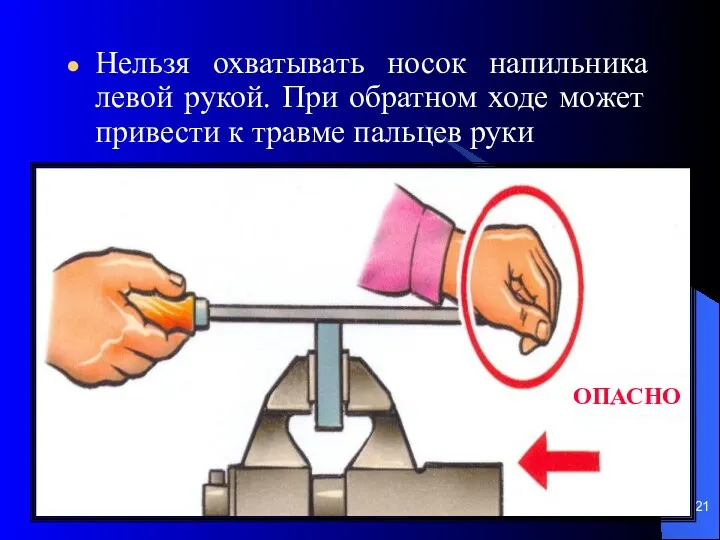 Нельзя охватывать носок напильника левой рукой. При обратном ходе может привести к травме пальцев руки ОПАСНО