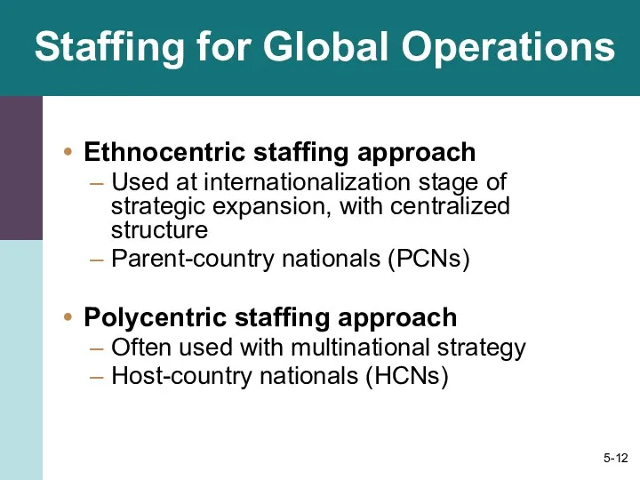 Staffing for Global Operations Ethnocentric staffing approach Used at internationalization stage of strategic