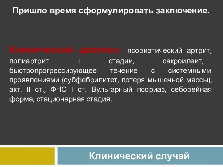 Клинический случай Пришло время сформулировать заключение. Клинический диагноз: псориатический артрит,