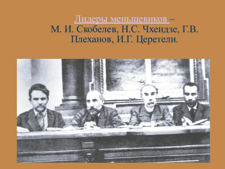 Лидеры меньшевиков – М. И. Скобелев, Н.С. Чхеидзе, Г.В. Плеханов, И.Г. Церетели.