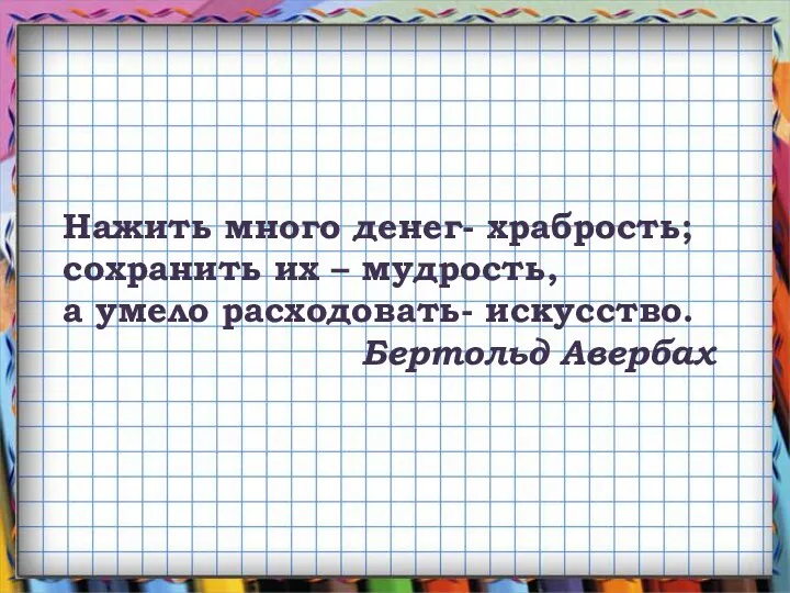 Нажить много денег- храбрость; сохранить их – мудрость, а умело расходовать- искусство. Бертольд Авербах