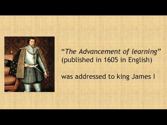 “The Advancement of learning” (published in 1605 in English) was addressed to king James I