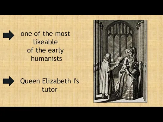 one of the most likeable of the early humanists Queen Elizabeth I's tutor