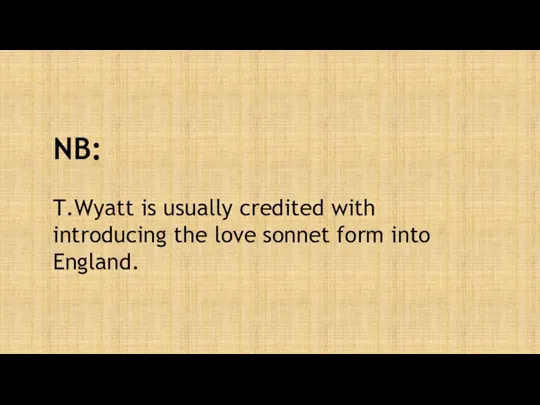 NB: T.Wyatt is usually credited with introducing the love sonnet form into England.