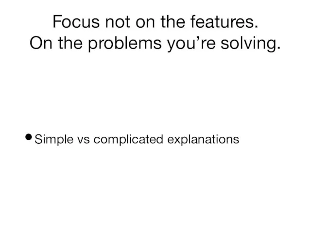 Focus not on the features. On the problems you’re solving. Simple vs complicated explanations
