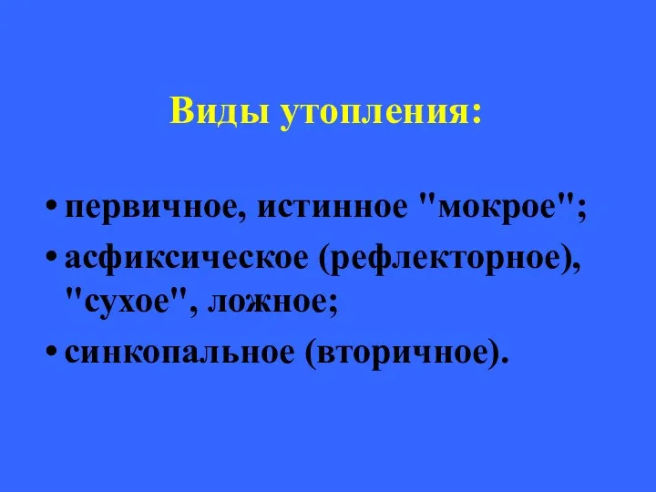 Виды утопления: первичное, истинное "мокрое"; асфиксическое (рефлекторное), "сухое", ложное; синкопальное (вторичное).