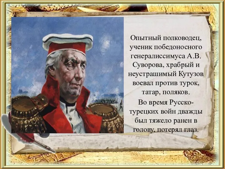 Опытный полководец, ученик победоносного генералиссимуса А.В.Суворова, храбрый и неустрашимый Кутузов воевал против турок,