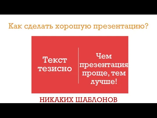 Чем презентация проще, тем лучше! Текст тезисно НИКАКИХ ШАБЛОНОВ Как сделать хорошую презентацию?