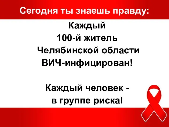 Сегодня ты знаешь правду: Каждый 100-й житель Челябинской области ВИЧ-инфицирован! Каждый человек - в группе риска!