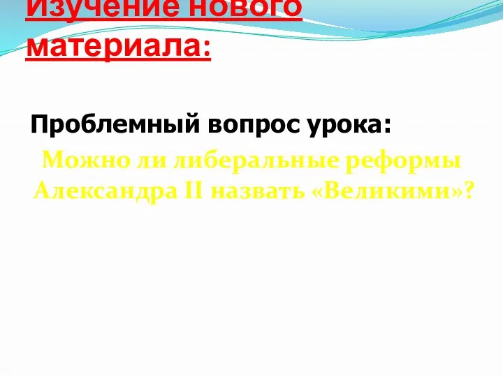 Изучение нового материала: Проблемный вопрос урока: Можно ли либеральные реформы Александра II назвать «Великими»?