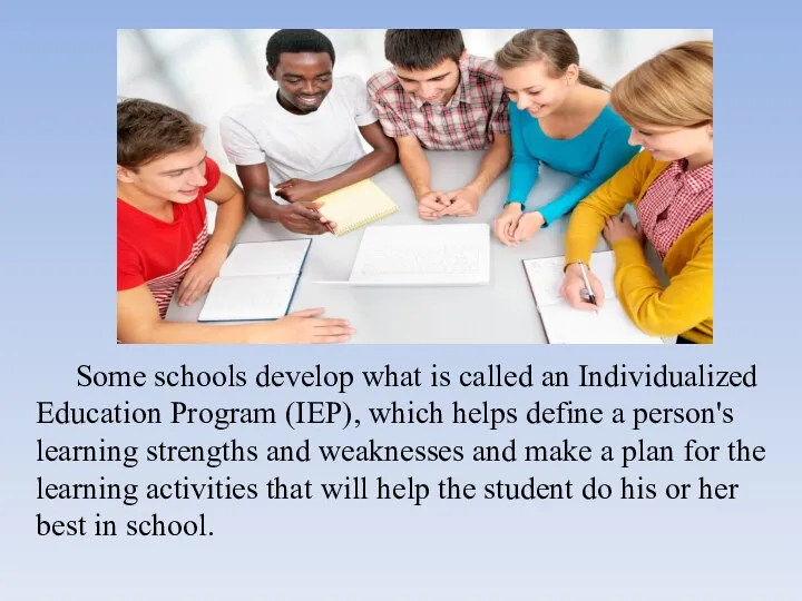 Some schools develop what is called an Individualized Education Program (IEP), which helps