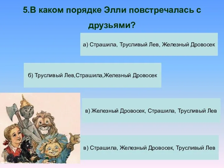 5.В каком порядке Элли повстречалась с друзьями? а) Страшила, Трусливый