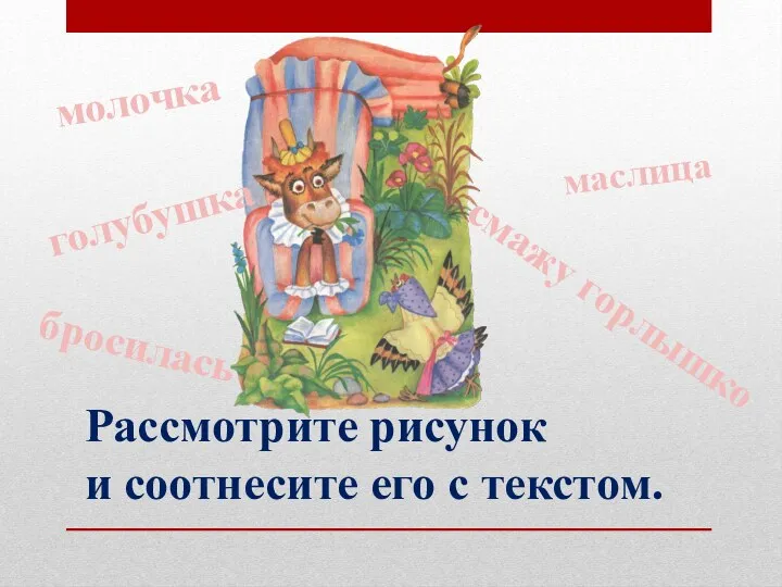 Рассмотрите рисунок и соотнесите его с текстом. бросилась голубушка молочка маслица смажу горлышко