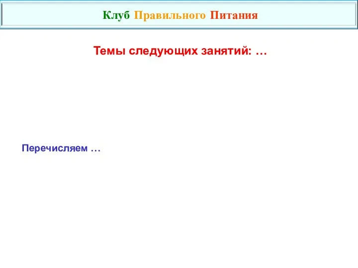 Темы следующих занятий: … Клуб Правильного Питания Перечисляем …