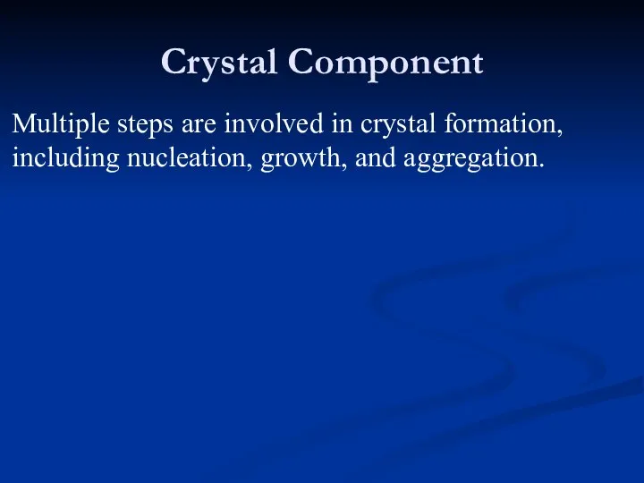 Crystal Component Multiple steps are involved in crystal formation, including nucleation, growth, and aggregation.