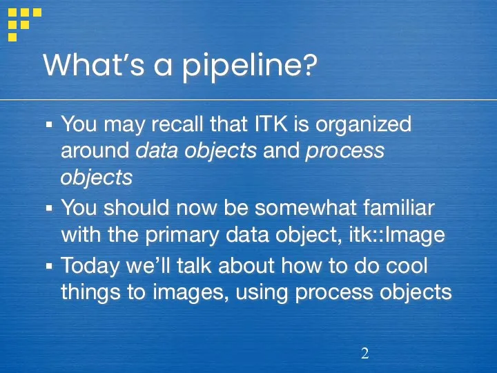What’s a pipeline? You may recall that ITK is organized around data objects