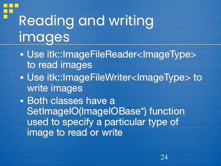 Reading and writing images Use itk::ImageFileReader to read images Use itk::ImageFileWriter to write