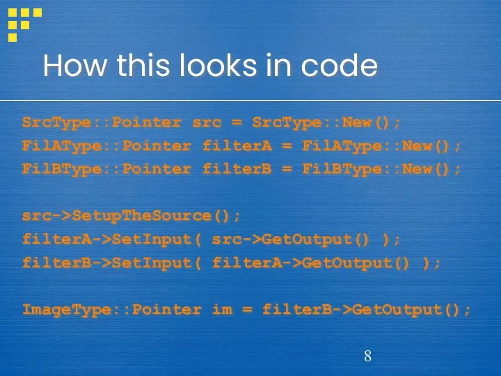 How this looks in code SrcType::Pointer src = SrcType::New(); FilAType::Pointer filterA = FilAType::New();