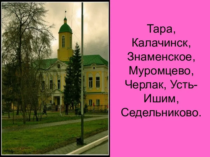 Тара, Калачинск, Знаменское, Муромцево, Черлак, Усть-Ишим, Седельниково.