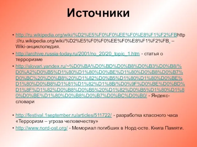 Источники http://ru.wikipedia.org/wiki/%D2%E5%F0%F0%EE%F0%E8%F1%F2%FBhttp://ru.wikipedia.org/wiki/%D2%E5%F0%F0%EE%F0%E8%F1%F2%FB – Wiki-энциклопедия. http://archive.russia-today.ru/2001/no_20/20_topic_1.htm - статья о терроризме http://slovari.yandex.ru/~%D0%BA%D0%BD%D0%B8%D0%B3%D0%B8/%D0%A2%D0%B5%D1%80%D1%80%D0%BE%D1%80%D0%B8%D0%B7%D0%BC%20%D0%B8%20%D1%82%D0%B5%D1%80%D1%80%D0%BE%D1%80%D0%B8%D1%81%D1%82%D1%8B/%D0%9F%D0%BE%D0%BD%D1%8F%D1%82%D0%B8%D0%B5%20%D1%82%D0%B5%D1%80%D1%80%D0%BE%D1%80%D0%B8%D0%B7%D0%BC%D0%B0/