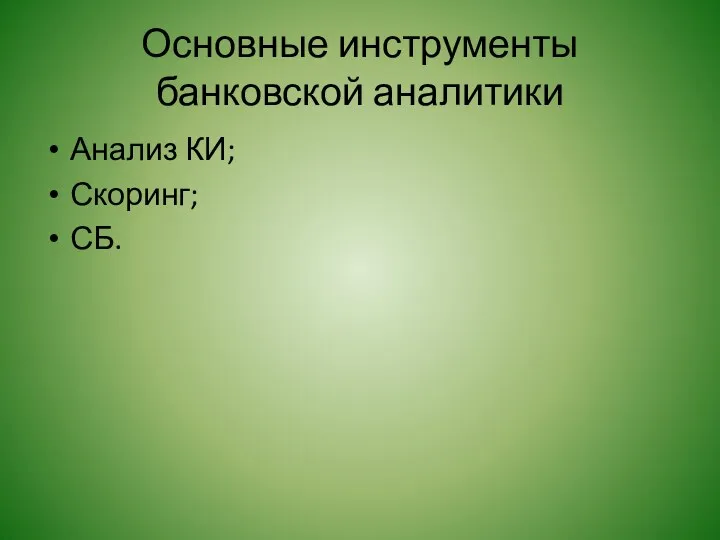 Основные инструменты банковской аналитики Анализ КИ; Скоринг; СБ.