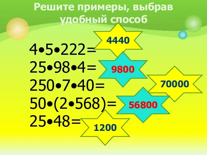 Решите примеры, выбрав удобный способ 4•5•222= 25•98•4= 250•7•40= 50•(2•568)= 25•48= 4440 70000 9800 56800 1200