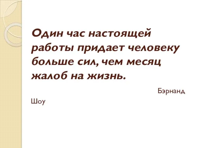 Один час настоящей работы придает человеку больше сил, чем месяц жалоб на жизнь. Бэрнанд Шоу ииии