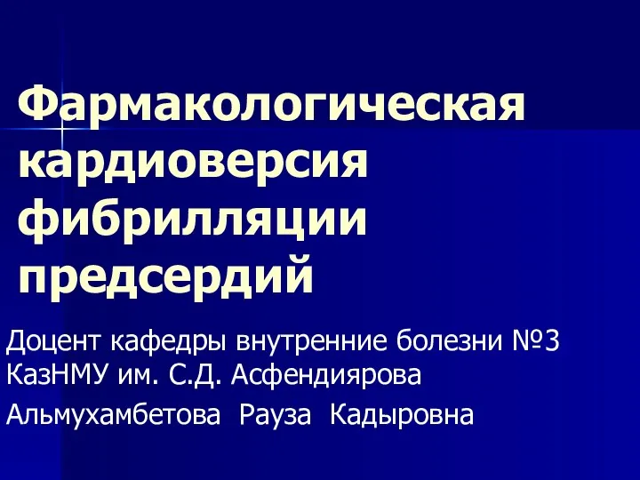 Фармакологическая кардиоверсия фибрилляции предсердий Доцент кафедры внутренние болезни №3 КазНМУ им. С.Д. Асфендиярова Альмухамбетова Рауза Кадыровна