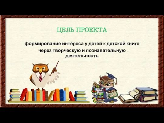 ЦЕЛЬ ПРОЕКТА формирование интереса у детей к детской книге через творческую и познавательную деятельность