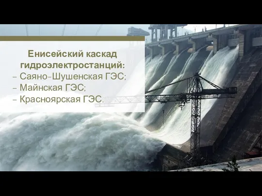 Енисейский каскад гидроэлектростанций: – Саяно-Шушенская ГЭС; – Майнская ГЭС; – Красноярская ГЭС.