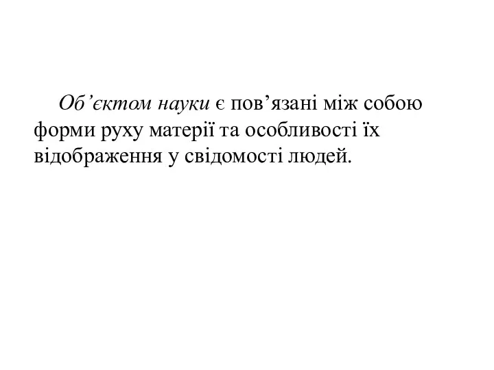 Об’єктом науки є пов’язані між собою форми руху матерії та особливості їх відображення у свідомості людей.