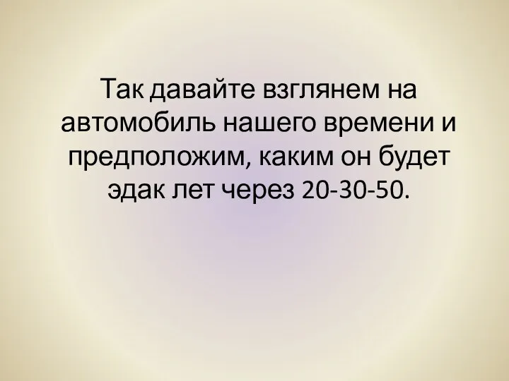 Так давайте взглянем на автомобиль нашего времени и предположим, каким он будет эдак лет через 20-30-50.