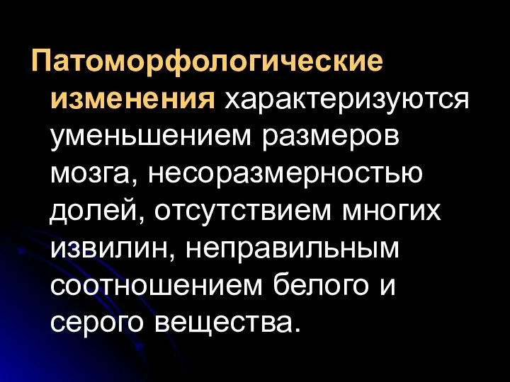 Патоморфологические изменения характеризуются уменьшением размеров мозга, несоразмерностью долей, отсутствием многих