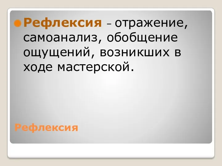 Рефлексия Рефлексия – отражение, самоанализ, обобщение ощущений, возникших в ходе мастерской.