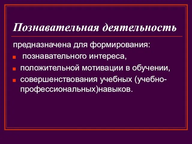 Познавательная деятельность предназначена для формирования: познавательного интереса, положительной мотивации в обучении, совершенствования учебных (учебно-профессиональных)навыков.