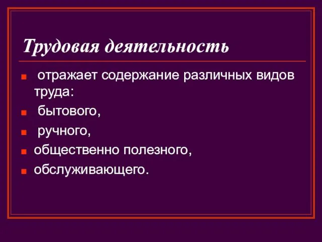 Трудовая деятельность отражает содержание различных видов труда: бытового, ручного, общественно полезного, обслуживающего.