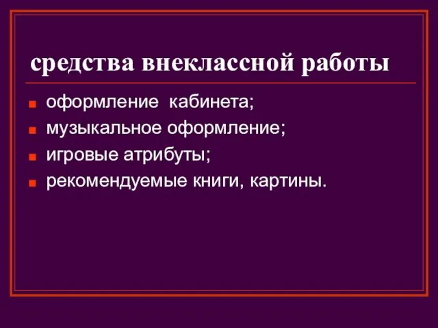 средства внеклассной работы оформление кабинета; музыкальное оформление; игровые атрибуты; рекомендуемые книги, картины.