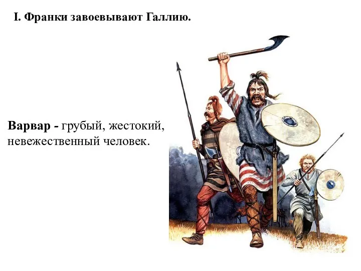 I. Франки завоевывают Галлию. Варвар - грубый, жестокий, невежественный человек.