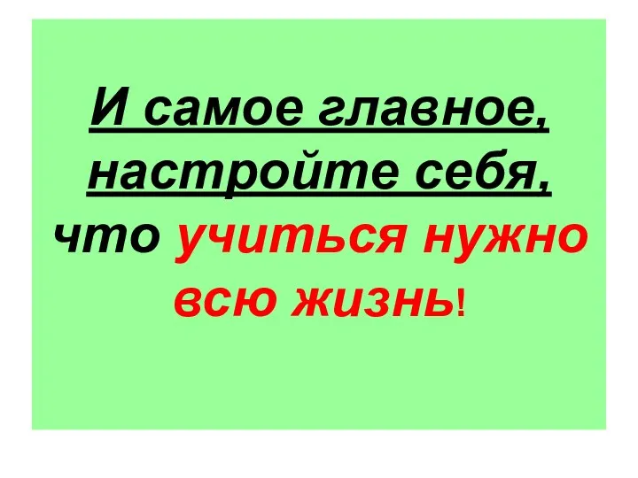 И самое главное, настройте себя, что учиться нужно всю жизнь!