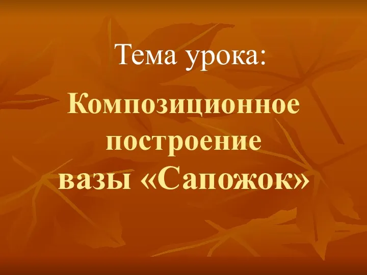 Композиционное построение вазы «Сапожок» Тема урока: