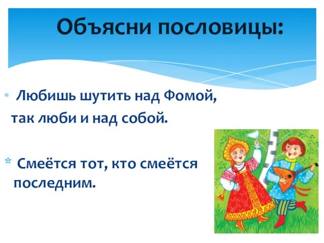 Любишь шутить над Фомой, так люби и над собой. Смеётся тот, кто смеётся последним. Объясни пословицы: