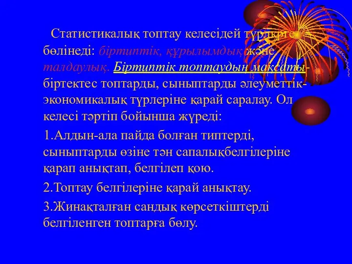 Статистикалық топтау келесідей түрлкрге бөлінеді: біртиптік, құрылымдық және талдаулық. Біртиптік топтаудың мақсаты-біртектес топтарды,