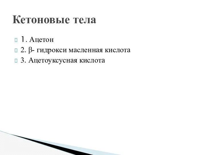 1. Ацетон 2. β- гидрокси масленная кислота 3. Ацетоуксусная кислота Кетоновые тела