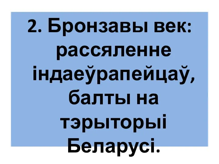 2. Бронзавы век: рассяленне індаеўрапейцаў, балты на тэрыторыі Беларусі.