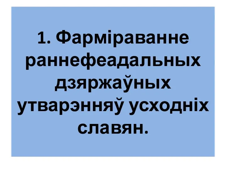 1. Фарміраванне раннефеадальных дзяржаўных утварэнняў усходніх славян.