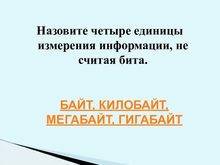 Назовите четыре единицы измерения информации, не считая бита. БАЙТ, КИЛОБАЙТ, МЕГАБАЙТ, ГИГАБАЙТ