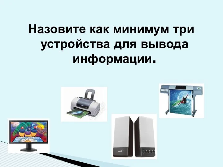 Назовите как минимум три устройства для вывода информации.