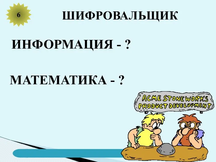 6 ШИФРОВАЛЬЩИК ИНФОРМАЦИЯ - ? МАТЕМАТИКА - ?