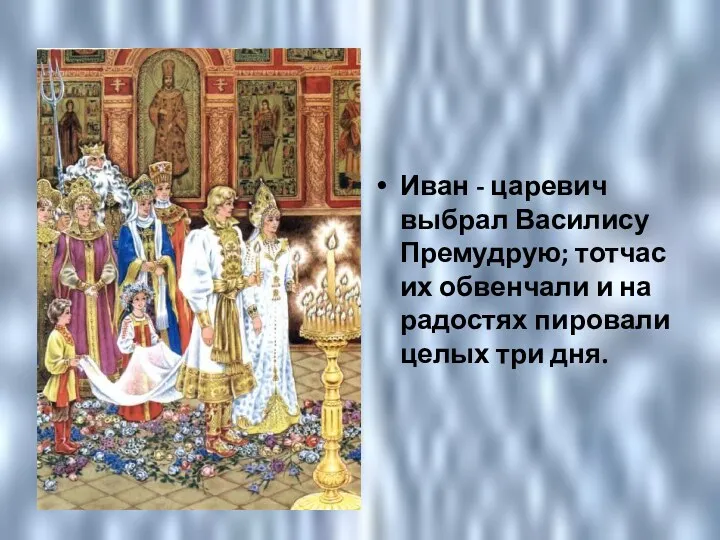 Иван - царевич выбрал Василису Премудрую; тотчас их обвенчали и на радостях пировали целых три дня.